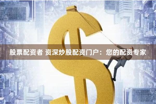 股票配资者 资深炒股配资门户：您的配资专家