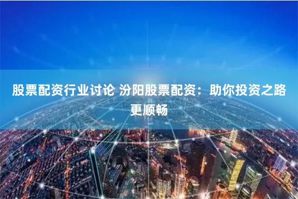 股票配资行业讨论 汾阳股票配资：助你投资之路更顺畅