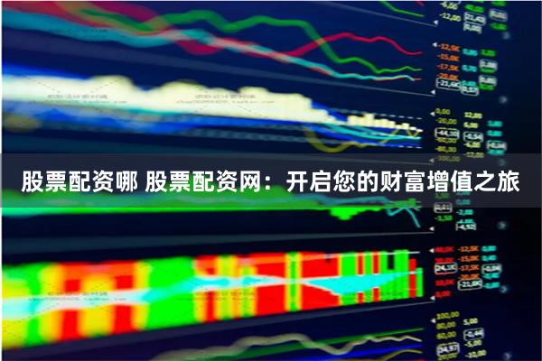 股票配资哪 股票配资网：开启您的财富增值之旅