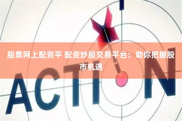股票网上配资平 配资炒股交易平台：助你把握股市机遇