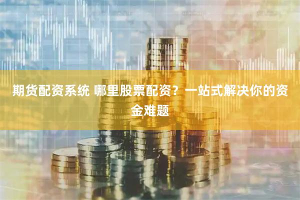 期货配资系统 哪里股票配资？一站式解决你的资金难题