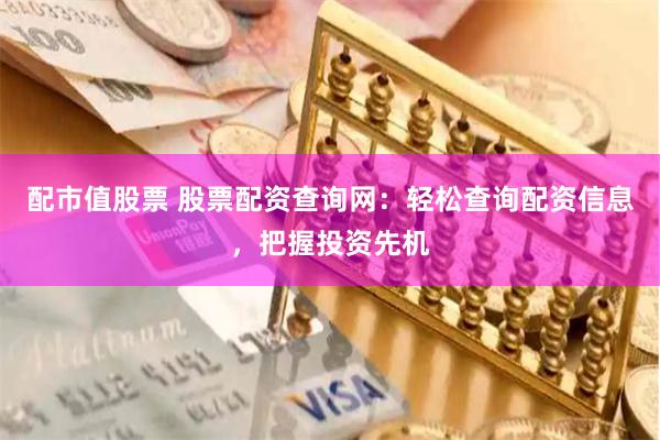 配市值股票 股票配资查询网：轻松查询配资信息，把握投资先机