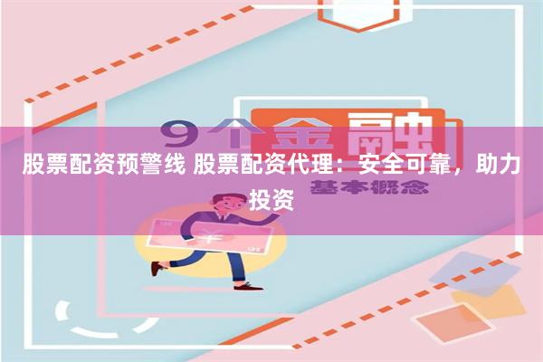 股票配资预警线 股票配资代理：安全可靠，助力投资