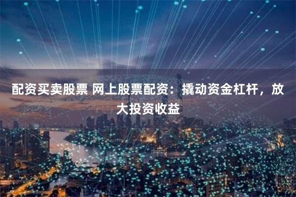 配资买卖股票 网上股票配资：撬动资金杠杆，放大投资收益