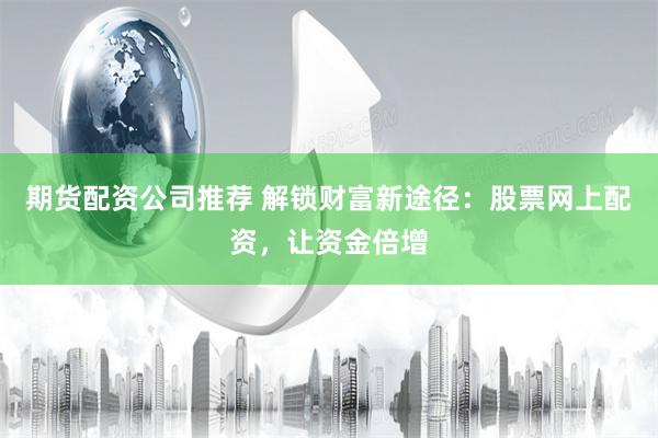 期货配资公司推荐 解锁财富新途径：股票网上配资，让资金倍增
