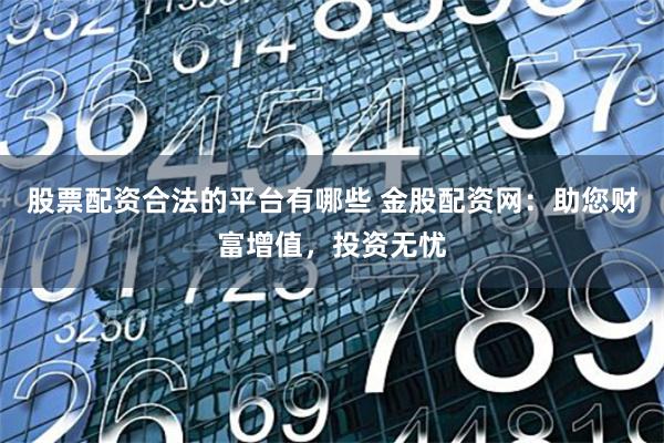 股票配资合法的平台有哪些 金股配资网：助您财富增值，投资无忧