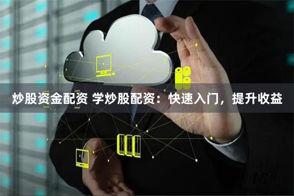 炒股资金配资 学炒股配资：快速入门，提升收益