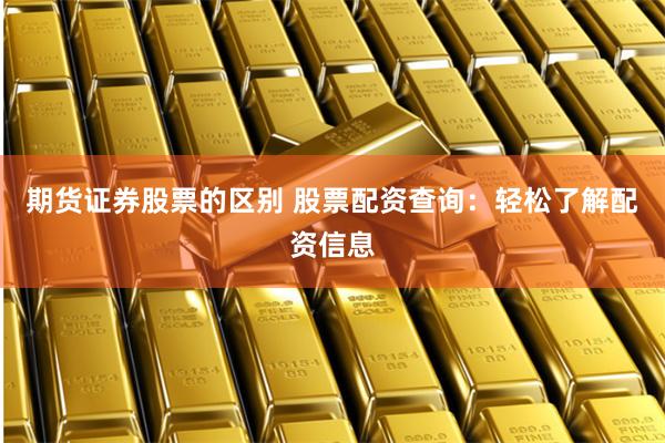 期货证券股票的区别 股票配资查询：轻松了解配资信息