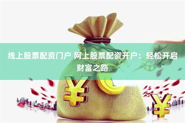 线上股票配资门户 网上股票配资开户：轻松开启财富之路
