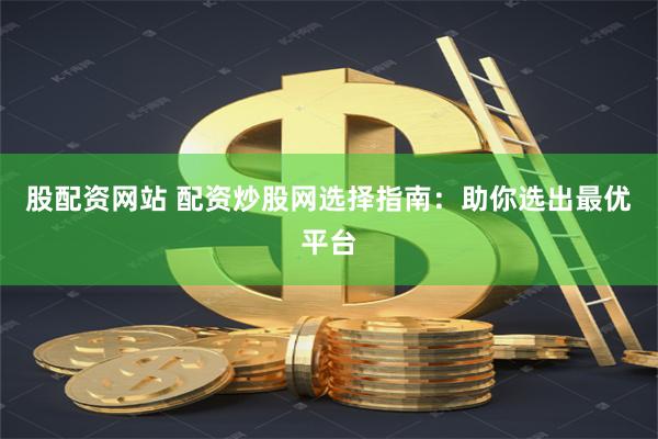 股配资网站 配资炒股网选择指南：助你选出最优平台