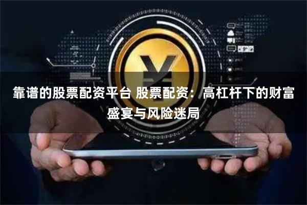 靠谱的股票配资平台 股票配资：高杠杆下的财富盛宴与风险迷局