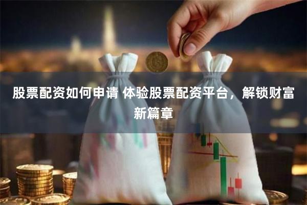 股票配资如何申请 体验股票配资平台，解锁财富新篇章