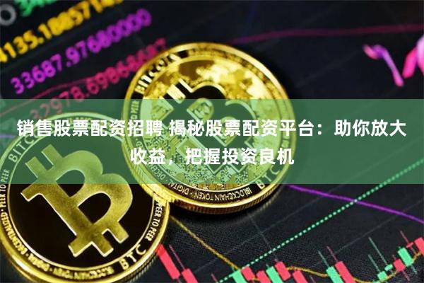 销售股票配资招聘 揭秘股票配资平台：助你放大收益，把握投资良机