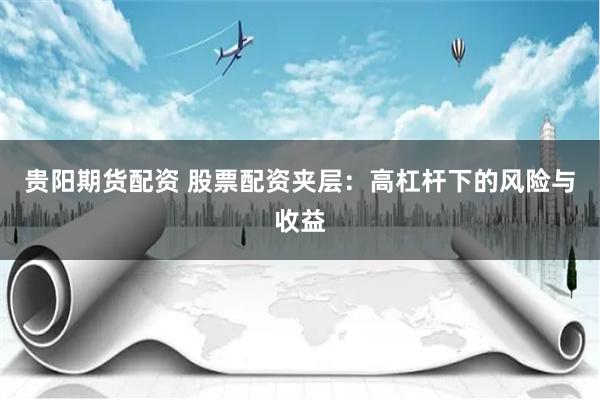 贵阳期货配资 股票配资夹层：高杠杆下的风险与收益