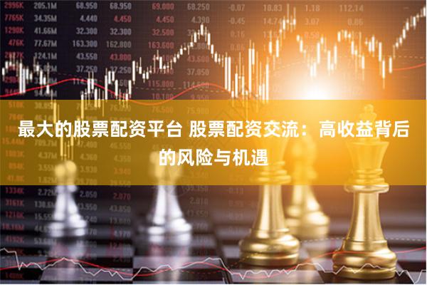 最大的股票配资平台 股票配资交流：高收益背后的风险与机遇
