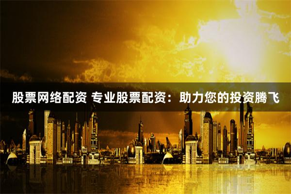 股票网络配资 专业股票配资：助力您的投资腾飞