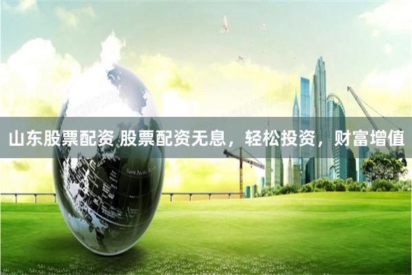 山东股票配资 股票配资无息，轻松投资，财富增值