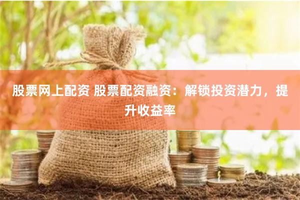 股票网上配资 股票配资融资：解锁投资潜力，提升收益率