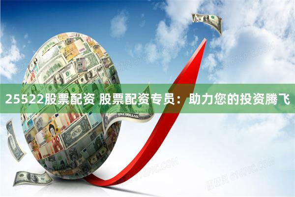 25522股票配资 股票配资专员：助力您的投资腾飞