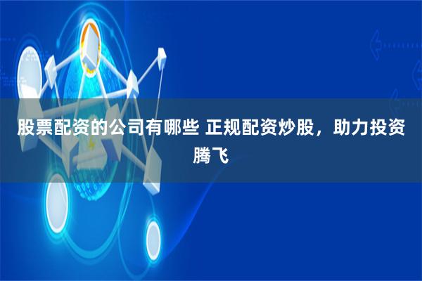 股票配资的公司有哪些 正规配资炒股，助力投资腾飞