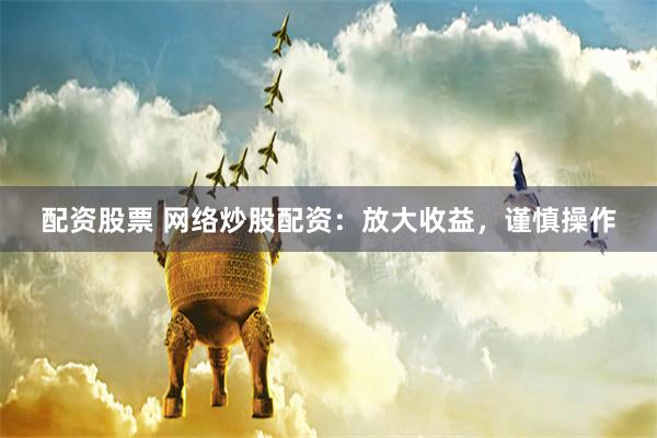 配资股票 网络炒股配资：放大收益，谨慎操作