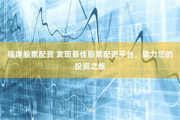 福建股票配资 发现最佳股票配资平台，助力您的投资之旅