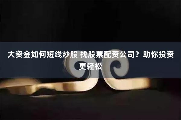 大资金如何短线炒股 找股票配资公司？助你投资更轻松