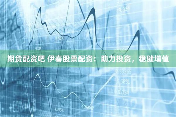 期货配资吧 伊春股票配资：助力投资，稳健增值