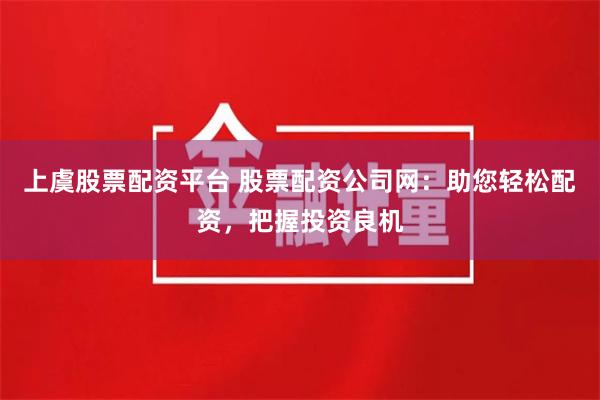上虞股票配资平台 股票配资公司网：助您轻松配资，把握投资良机