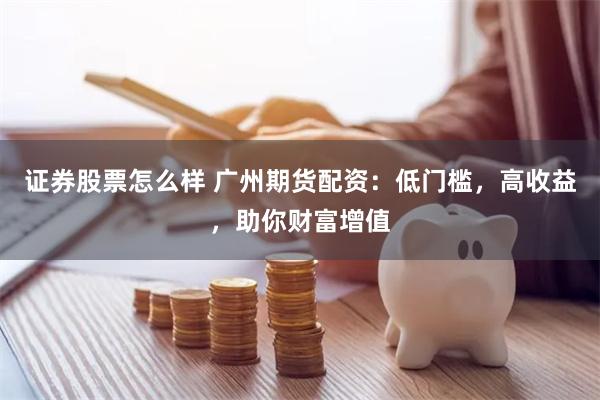 证券股票怎么样 广州期货配资：低门槛，高收益，助你财富增值