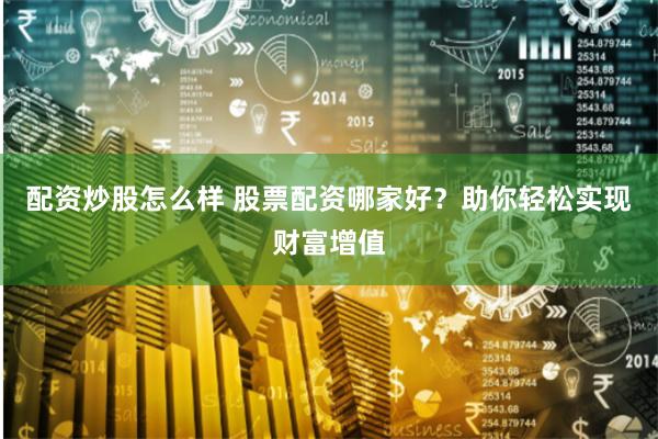 配资炒股怎么样 股票配资哪家好？助你轻松实现财富增值