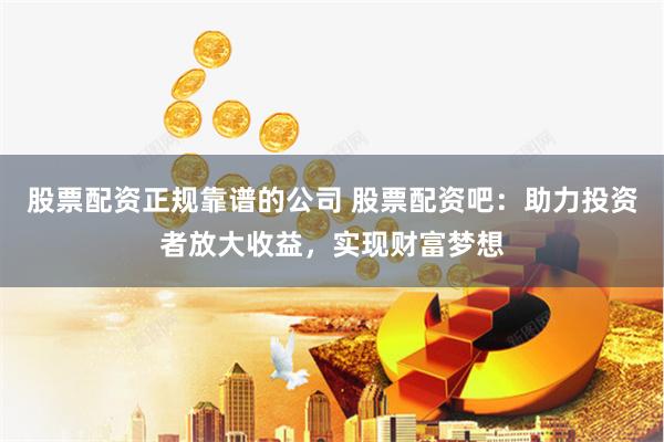 股票配资正规靠谱的公司 股票配资吧：助力投资者放大收益，实现财富梦想