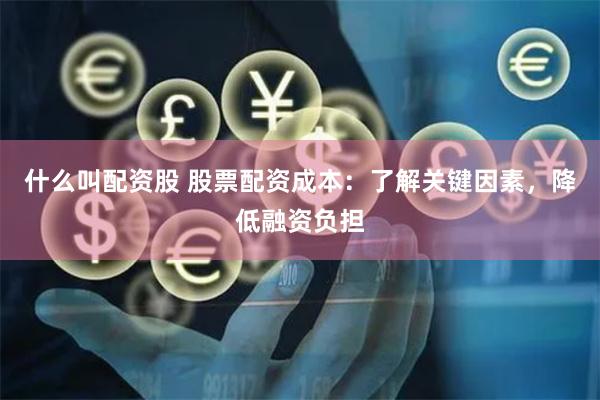 什么叫配资股 股票配资成本：了解关键因素，降低融资负担
