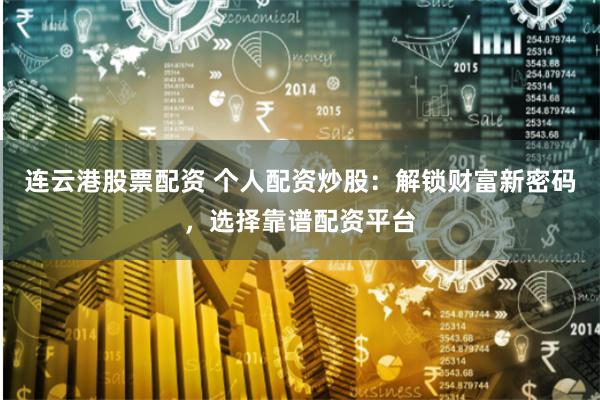 连云港股票配资 个人配资炒股：解锁财富新密码，选择靠谱配资平台
