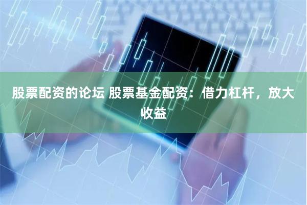 股票配资的论坛 股票基金配资：借力杠杆，放大收益