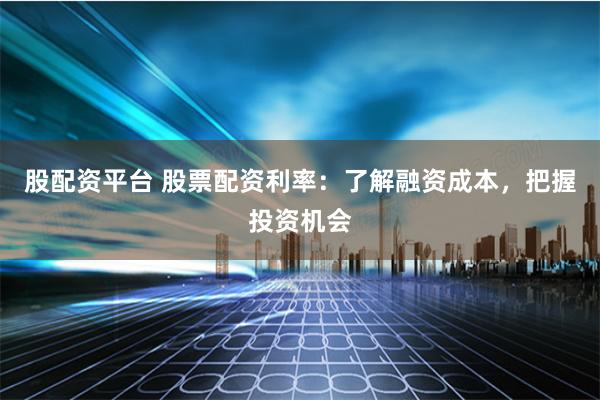 股配资平台 股票配资利率：了解融资成本，把握投资机会