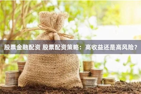 股票金融配资 股票配资策略：高收益还是高风险？