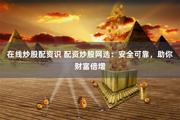 在线炒股配资识 配资炒股网选：安全可靠，助你财富倍增