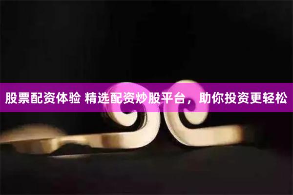 股票配资体验 精选配资炒股平台，助你投资更轻松