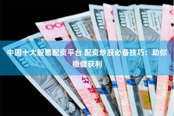 中国十大股票配资平台 配资炒股必备技巧：助你稳健获利