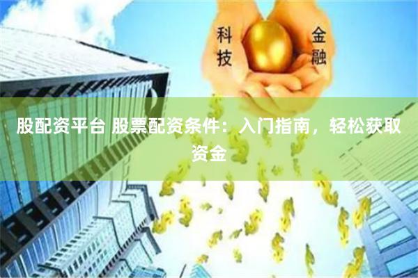 股配资平台 股票配资条件：入门指南，轻松获取资金