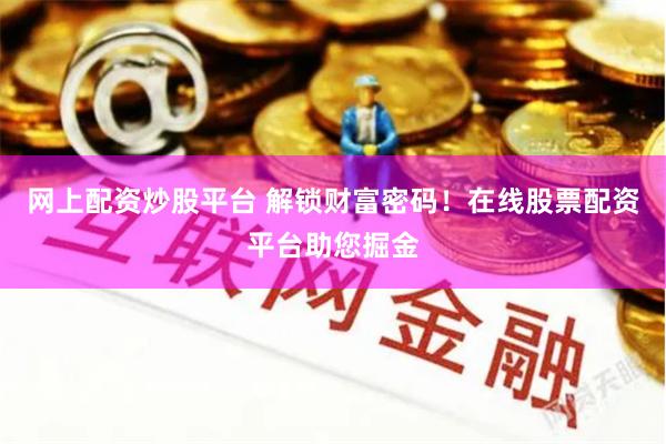 网上配资炒股平台 解锁财富密码！在线股票配资平台助您掘金