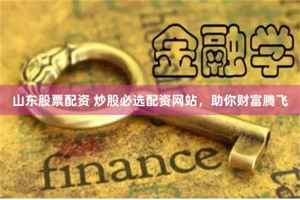 山东股票配资 炒股必选配资网站，助你财富腾飞