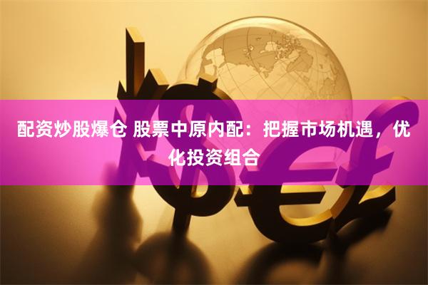 配资炒股爆仓 股票中原内配：把握市场机遇，优化投资组合