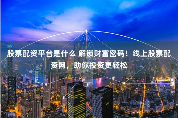 股票配资平台是什么 解锁财富密码！线上股票配资网，助你投资更轻松