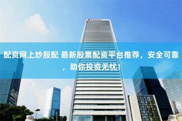 配资网上炒股配 最新股票配资平台推荐，安全可靠，助你投资无忧！