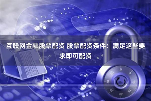 互联网金融股票配资 股票配资条件：满足这些要求即可配资
