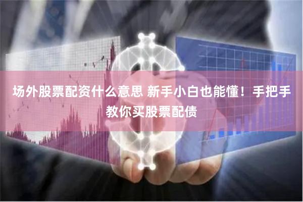 场外股票配资什么意思 新手小白也能懂！手把手教你买股票配债