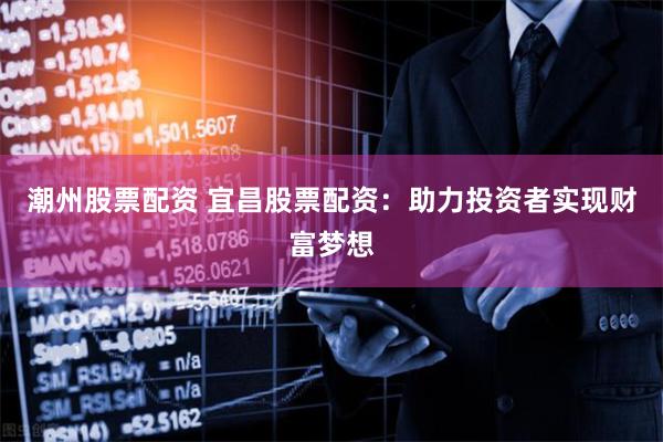 潮州股票配资 宜昌股票配资：助力投资者实现财富梦想