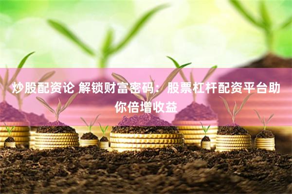 炒股配资论 解锁财富密码：股票杠杆配资平台助你倍增收益